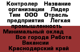 Контролер › Название организации ­ Лидер Тим, ООО › Отрасль предприятия ­ Легкая промышленность › Минимальный оклад ­ 23 000 - Все города Работа » Вакансии   . Краснодарский край,Кропоткин г.